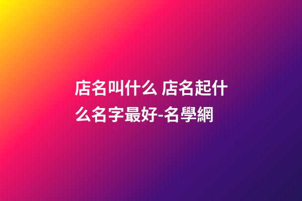 店名叫什么 店名起什么名字最好-名學網-第1張-店鋪起名-玄機派